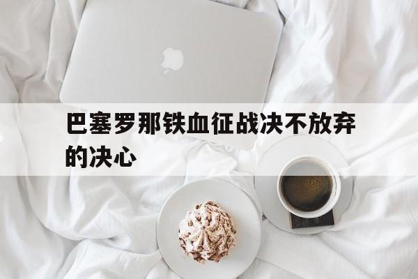九游体育网页版-包含巴塞罗那铁血征战决不放弃的决心的词条